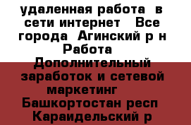 удаленная работа  в сети интернет - Все города, Агинский р-н Работа » Дополнительный заработок и сетевой маркетинг   . Башкортостан респ.,Караидельский р-н